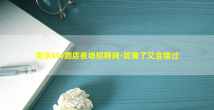 南京ktv酒店夜场招聘网-犹豫了又会错过